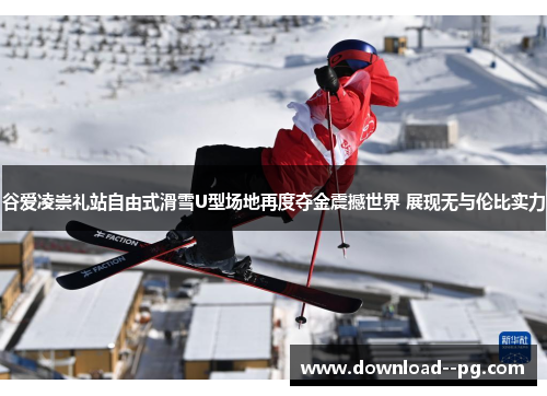 谷爱凌崇礼站自由式滑雪U型场地再度夺金震撼世界 展现无与伦比实力