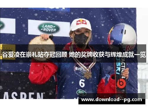 谷爱凌在崇礼站夺冠回顾 她的奖牌收获与辉煌成就一览