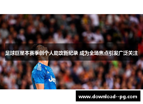足球巨星本赛季创个人助攻新纪录 成为全场焦点引发广泛关注