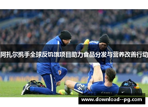 阿扎尔携手全球反饥饿项目助力食品分发与营养改善行动