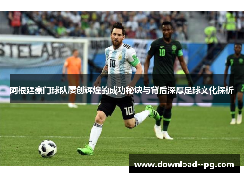 阿根廷豪门球队屡创辉煌的成功秘诀与背后深厚足球文化探析