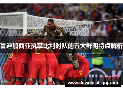 鲁迪加西亚执掌比利时队的五大鲜明特点解析