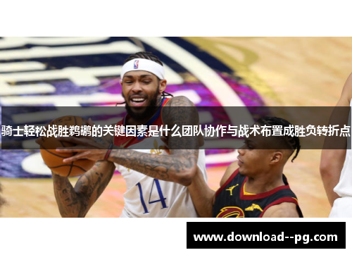 骑士轻松战胜鹈鹕的关键因素是什么团队协作与战术布置成胜负转折点