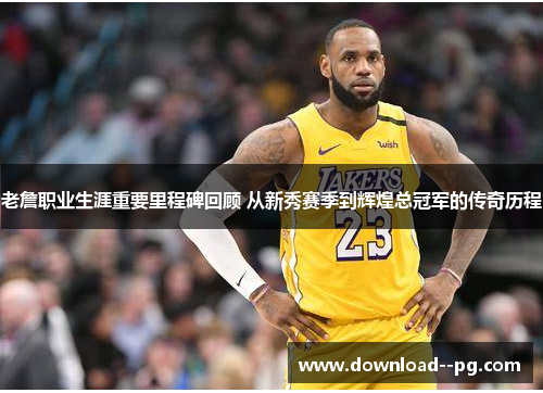 老詹职业生涯重要里程碑回顾 从新秀赛季到辉煌总冠军的传奇历程
