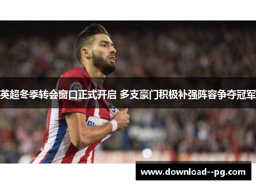 英超冬季转会窗口正式开启 多支豪门积极补强阵容争夺冠军