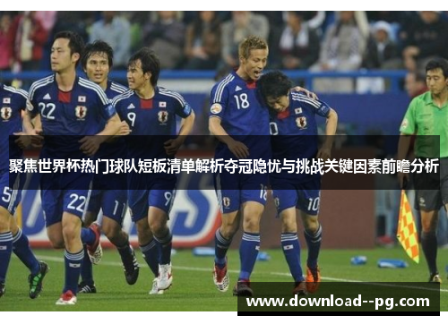 聚焦世界杯热门球队短板清单解析夺冠隐忧与挑战关键因素前瞻分析