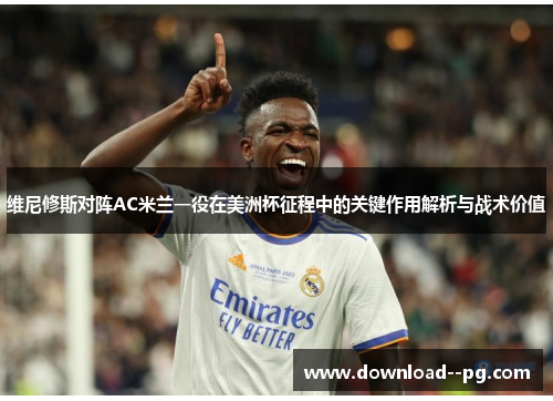 维尼修斯对阵AC米兰一役在美洲杯征程中的关键作用解析与战术价值