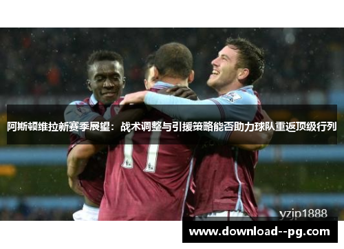 阿斯顿维拉新赛季展望：战术调整与引援策略能否助力球队重返顶级行列