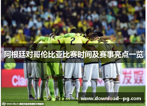 阿根廷对哥伦比亚比赛时间及赛事亮点一览