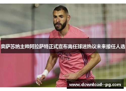 奥萨苏纳主帅阿拉萨特正式宣布离任球迷热议未来接任人选