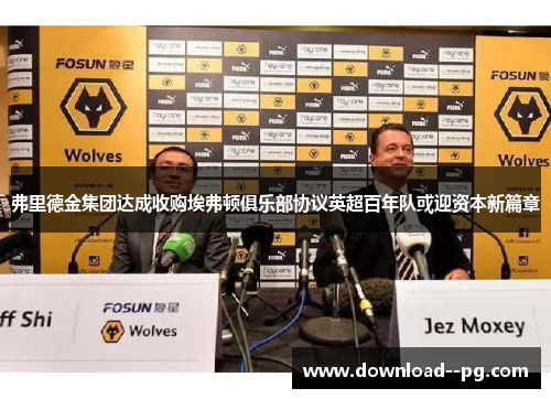 弗里德金集团达成收购埃弗顿俱乐部协议英超百年队或迎资本新篇章